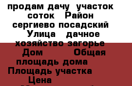 продам дачу, участок 6 соток › Район ­ сергиево посадский › Улица ­ дачное хозяйство загорье › Дом ­ 572 › Общая площадь дома ­ 35 › Площадь участка ­ 600 › Цена ­ 1 200 000 - Московская обл., Сергиево-Посадский р-н Недвижимость » Дома, коттеджи, дачи продажа   . Московская обл.